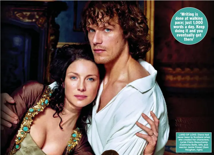  ?? ?? LAND OF LOVE: Diana had never been to Scotland when she created her characters, nurse Claire Beauchamp (Caitriona Balfe, left), and warrior Jamie Fraser (Sam Heughan, right)