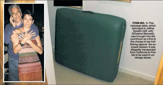  ?? ?? ITEM NO. 1: This massage table, which belonged to Jeffrey Epstein (left, with Ghislaine Maxwell), was brought into the courtroom as a link to the charge of sex traffickin­g against the accused madam. It was allegedly transporte­d from California to Florida to be used in underage abuse.