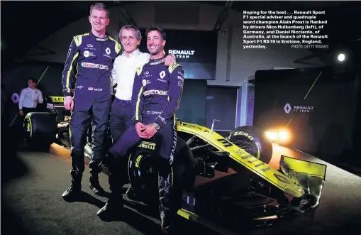  ?? PHOTO: GETTY IMAGES ?? Hoping for the best . . . Renault Sport F1 special adviser and quadruple word champion Alain Prost is flanked by drivers Nico Hulkenberg (left), of Germany, and Daniel Ricciardo, of Australia, at the launch of the Renault Sport F1 RS19 in Enstone, England, yesterday.