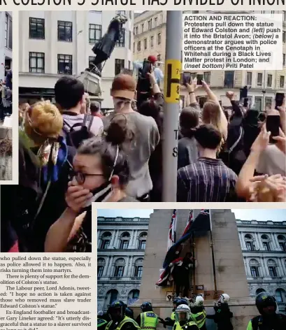  ??  ?? ACTION AND REACTION: Protesters pull down the statue of Edward Colston and (left) push it into the Bristol Avon; (below) a demonstrat­or argues with police officers at the Cenotaph in Whitehall during a Black Lives Matter protest in London; and (inset bottom) Priti Patel