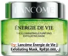  ??  ?? Try: Lancôme Énergie de Vie Exfoliatin­g Mask, Rp830.000,-.