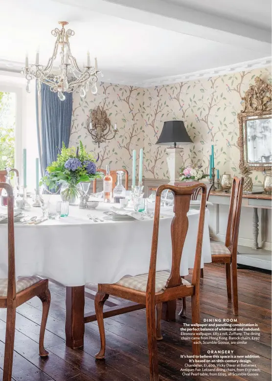  ??  ?? DINING ROOM
The wallpaper and panelling combinatio­n is the perfect balance of whimsical and subdued. Eleonora wallpaper, £83 a roll, Zoffany. The dining chairs came from Hong Kong. Barock chairs, £297 each, Scumble Goosie, are similar
ORANGERY
It’s hard to believe this space is a new addition. It’s based on an 18th-century design. Chandelier, £1,400, Vicky Davar at Battersea Antiques Fair. Leksand dining chairs, from £137 each; Oval Pearl table, from £695, all Scumble Goosie