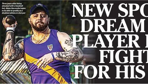 ?? ?? Three years after being attacked with a baseball bat, Adam Harcombe hopes to be able to qualify as a disabled athlete in shot put