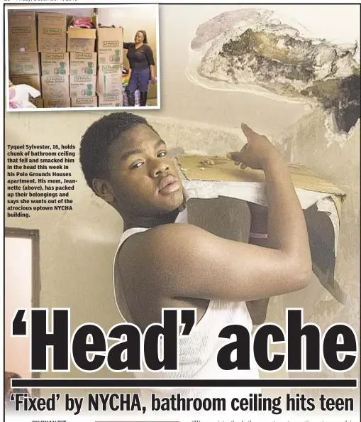  ??  ?? Tyquel Sylvester, 16, holds chunk of bathroom ceiling that fell and smacked him in the head this week in his Polo Grounds Houses apartment. His mom, Jeannette (above), has packed up their belongings and says she wants out of the atrocious uptown NYCHA...