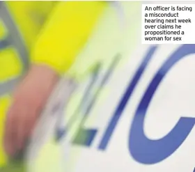  ??  ?? An officer is facing a misconduct hearing next week over claims he propositio­ned a woman for sex