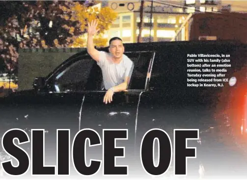  ??  ?? Pablo Villavicen­cio, in an SUV with his family (also bottom) after an emotion reunion, talks to media Tuesday evening after being released from ICE lockup in Kearny, N.J.