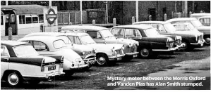  ??  ?? Mystery motor between the Morris Oxford and Vanden Plas has Alan Smith stumped.