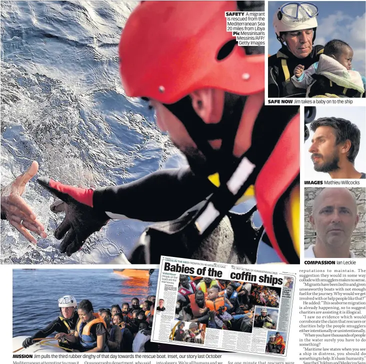  ??  ?? MISSION Jim pulls the third rubber dinghy of that day towards the rescue boat. Inset, our story last October
SAFETY A migrant is rescued from the Mediterran­ean Sea
20 miles from Libya Pic Messinisar­is Messinis/AFP/ Getty Images SAFE NOW Jim takes a...