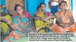  ??  ?? Members of the Sant Krupa Mahila Bachatghat Self Help Group are proud that they are running the PDS outlet in their village ensuring that no family is denied their monthly share of basic food supplies.