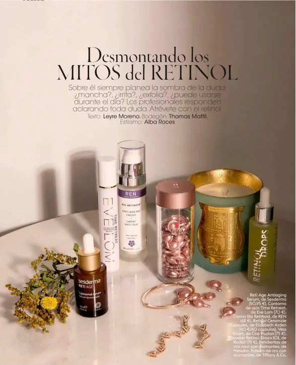  ??  ?? Reti Age Antiaging Serum, de Sesderma (50,95 €). Contorno de ojos Time Retreat, de Eve Lom (70 €). Crema Bio Retinoid, de REN (62 €). Retinol Ceramide Capsules, de Elizabeth Arden (110 €/60 cápsulas). Vela Gizeh, de Cire Trudon (75 €). Booster Retinol Drops 10%, de Rodial (79 €). Pendientes de oro rosa con diamantes, de Messika. Pulsera de oro con diamantes, de Tiffany &amp; Co.