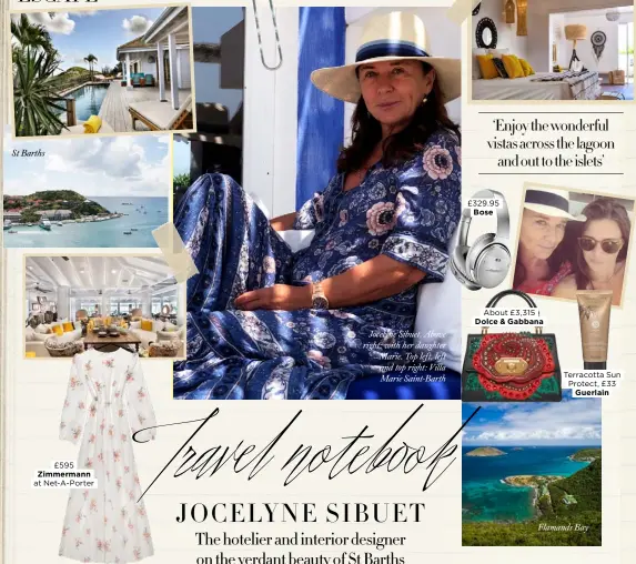  ??  ?? St Barths£595 Zimmermann at Net-A-PorterJoce­lyne Sibuet. Above right: with her daughter Marie. Top left, left and top right: Villa Marie Saint-Barth ‘Enjoy the wonderful vistas across the lagoonand out to the islets’ £329.95BoseAbou­t £3,315 Dolce &amp; Gabbana Terracotta Sun Protect, £33Guerlain­Flamands Bay