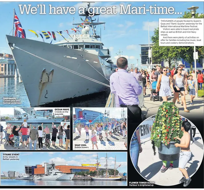  ?? SOAP COOL Bubble blowers ?? SHIPSHAPE Crowds pour into festival yesterday TITANIC EVENT Army vessels in Belfast yesterday OCEAN WAVE Crowds on the quayside FLOWER TOWER Belfast Harbour is brightened up