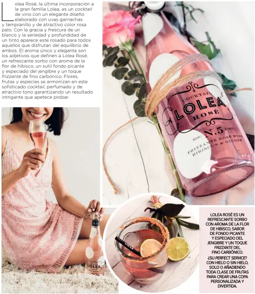  ??  ?? LOLEA ROSÉ ES UN REFRESCANT­E SORBO CON AROMA DE LA FLOR DE HIBISCO, SABOR DE FONDO PICANTE Y ESPECIADO DEL JENGIBRE Y UN TOQUE FRIZZANTE DEL FINO CARBÓNICO. ¿SU PERFECT SERVICE? CON HIELO O SIN HIELO, SOLO O AÑADIENDO TODA CLASE DE FRUTAS PARA CREAR...