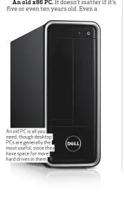  ??  ?? An old PC is all you need, though desktop PCs are generally the most useful, since they have space for more hard drives in them.