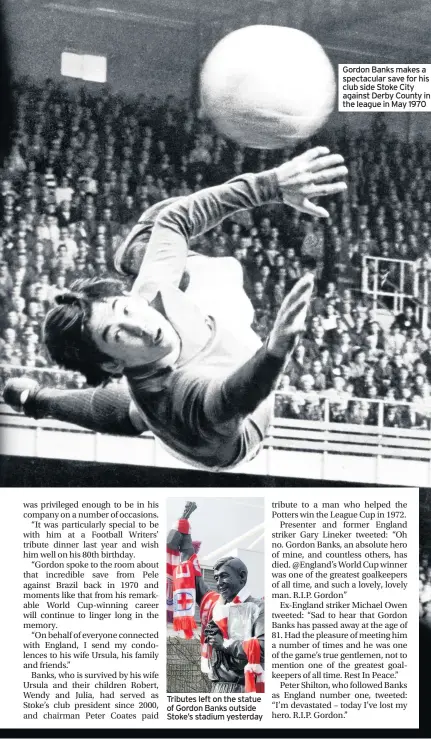  ??  ?? Tributes left on the statue of Gordon Banks outside Stoke’s stadium yesterday Gordon Banks makes a spectacula­r save for his club side Stoke City against Derby County in the league in May 1970