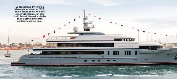  ??  ?? Le lancement d’Atomic à Viarregio au chantier VYS, où ce yacht de 64 m a été construit. Comme un clin d‘oeil, Franck Darnet a réalisé deux yachts différents portant le même nom.