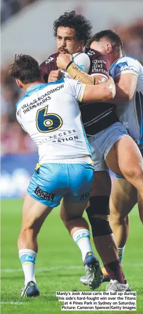  ?? ?? Manly’s Josh Aloiai carts the ball up during his side’s hard-fought win over the Titans at 4 Pines Park in Sydney on Saturday. Picture: Cameron Spencer/Getty Images