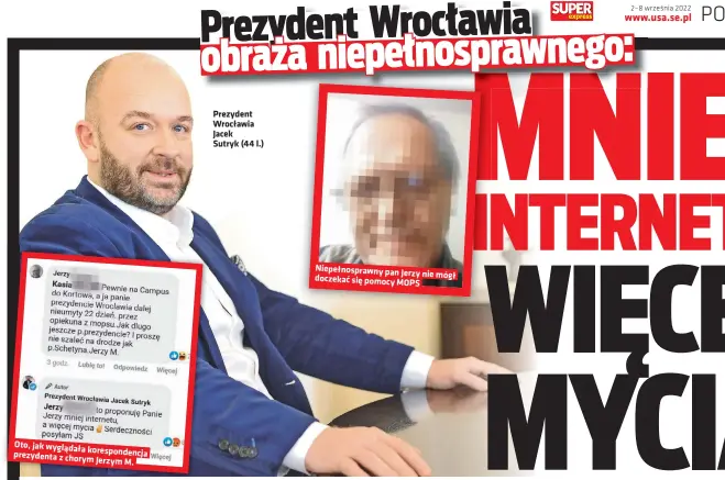  ?? ?? o, jak wyglądała koresponde­ncja ezydenta z chorym
Jerzym M.
Prezydent Wrocławia Jacek
Sutryk (44 l.)
Niepełnosp­rawny pan Jerzy doczekać nie mógł się pomocy MOPS