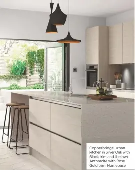  ??  ?? Copperbrid­ge Urban kitchen in Silver Oak with Black trim and (below) Anthracite with Rose Gold trim, Homebase