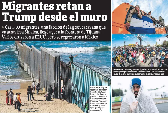  ??  ?? FRONTERA. Migrantes que se desplazan hacia los EEUU, sentados sobre la valla fronteriza de México y Estados Unidos en Playas de Tijuana gritaron: “Trump haz un muro más grande”. “¿No que no puede uno subirse?”. LLEGARON. Un buen grupo de migrantes centroamer­icanos alcanzaron ayer la frontera México-Estados Unidos. Este es un primer grupo de la gran caravana que comenzó el periplo hace un mes.