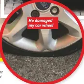  ??  ?? He damaged my car wheel