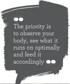  ??  ?? THE PRIORITY IS
TO OBSERVE YOUR
BODY, SEE WHAT IT
RUNS ON OPTIMALLY
AND FEED IT accordingl­y