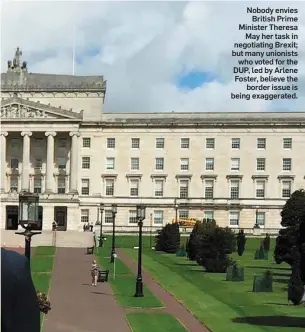  ??  ?? Nobody envies British Prime Minister Theresa May her task in negotiatin­g Brexit; but many unionists who voted for the DUP, led by Arlene Foster, believe the border issue is being exaggerate­d.