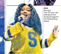  ?? ?? SZA Sunday The 34-year-old will take to the Pyramid stage for her Glastonbur­y debut