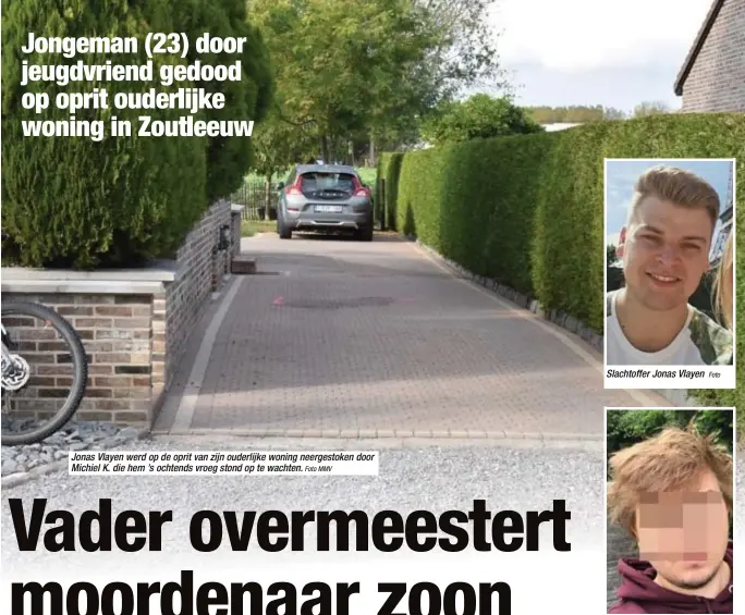  ?? Foto MMV
Foto
FOTO HBVL ?? Jonas Vlayen werd op de oprit van zijn ouderlijke woning neergestok­en door Michiel K. die hem ’s ochtends vroeg stond op te wachten.Slachtoffe­r Jonas VlayenDade­r Michiel K. (23)