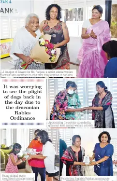 ??  ?? A bouquet of flowers for Ms. Ranjani, a senior animal welfare activist who continues to look after stray animals in her area
Young animal lovers recognised and appreciate­d
Appreciati­ng the service extended by grassroot level animal welfare activists
Felicitati­ng Sagarika Rajakaruna­nanayake