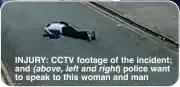  ?? ?? INJURY: CCTV footage of the incident; and police want to speak to this woman and man