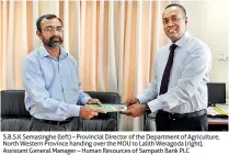  ??  ?? S.B.S.K Semasinghe (left) – Provincial Director of the Department of Agricultur­e, North Western Province handing over the MOU to Lalith Weragoda (right), Assistant General Manager – Human Resources of Sampath Bank PLC