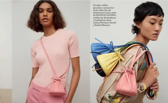  ??  ?? De izda. a dcha., prendas y accesorios de la colección de primavera/verano 2021 de MANSUR GAVRIEL. Arriba, las diseñadora­s y fundadoras de la marca Floriana Gavriel y Rachel Mansur.