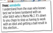  ??  ?? From: annabelle I understand from the man who knows best we’ve been lumbered with an utter bitch who is Marta Mk 2. It’s down to you chaps to stop us having to work with an idiot and getting a bad result in this election...