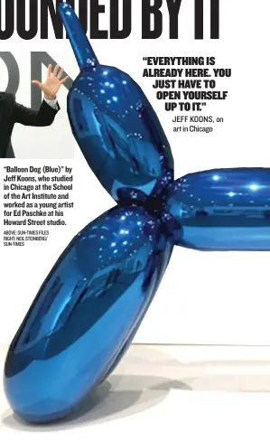  ?? ABOVE: SUN- TIMES FILES RIGHT: NEIL STEINBERG/ SUN- TIMES ?? “Balloon Dog ( Blue)” by Jeff Koons, who studied in Chicago at the School of the Art Institute and worked as a young artist for Ed Paschke at his Howard Street studio.