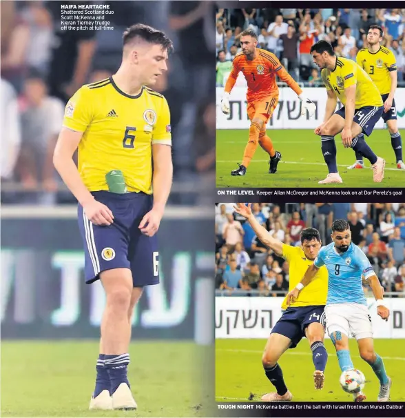  ??  ?? HAIFA HEARTACHE Shattered Scotland duo Scott McKenna and Kieran Tierney trudge off the pitch at full-time TOUGH NIGHT ON THE LEVEL Keeper Allan McGregor and McKenna look on at Dor Peretz’s goal McKenna battles for the ball with Israel frontman Munas Dabbur I CAN’T LOOK Tierney’s reaction at Israel winner