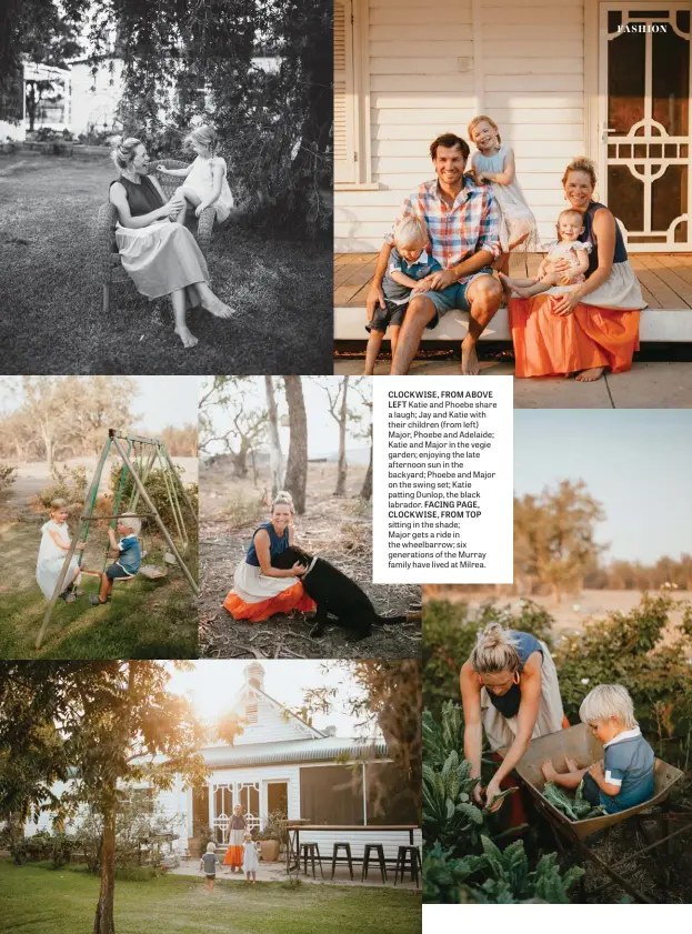  ??  ?? CLOCKWISE, FROM ABOVE LEFT Katie and Phoebe share a laugh; Jay and Katie with their children (from left) Major, Phoebe and Adelaide; Katie and Major in the vegie garden; enjoying the late afternoon sun in the backyard; Phoebe and Major on the swing set; Katie patting Dunlop, the black labrador. FACING PAGE, CLOCKWISE, FROM TOP sitting in the shade; Major gets a ride in the wheelbarro­w; six generation­s of the Murray family have lived at Milrea.