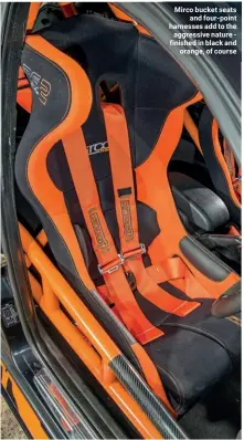  ??  ?? Mirco bucket seats and four-point harnesses add to the aggressive nature - finished in black and orange, of course