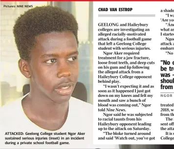  ?? Pictures: NINE NEWS ?? ATTACKED: Geelong College student Ngor Aker sustained serious injuries (inset) in an incident during a private school football game.