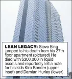  ??  ?? LEAN LEGACY: Steve Bing jumped to his death from his 27th floor apartment (pictured) He died with $300,000 in liquid assets and reportedly left a note for his kids Kira Bonder (upper inset) and Damian Hurley (lower).