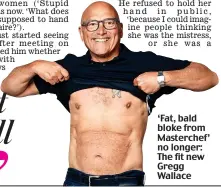  ??  ?? ‘Fat, bald bloke from Masterchef’ no longer: The fit new Gregg Wallace
GreGG and Anna’s website, showme.fit launches today