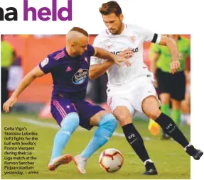  ?? AFPPIX ?? Celta Vigo’s Stanislav Lobotka (left) fights for the ball with Sevilla’s Franco Vazquez during their La Liga match at the Ramon Sanchez Pizjuan stadium yesterday. –