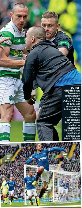  ??  ?? OUT OF ORDER: Scott Brown was threatened by a fan during Celtic’s 5-1 win at Ibrox last season — an incident which Brendan Rodgers condemns — but believes Rangers were justified in celebratin­g Clint Hill’s late equaliser at Parkhead last March (below)