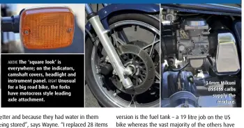  ??  ?? ABOVE The ‘square look’ is everywhere; on the indicators, camshaft covers, headlight and instrument panel. RIGHT Unusual for a big road bike, the forks have motocross style leading axle attachment. 34mm Mikuni BSS4SS carbs supply the mixture.