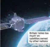  ??  ?? Britain ‘relies too much’ on satellites owned by other nations