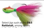  ??  ?? Select jigs such as the S&S Rattletail, among others in the 1⁄2- to 2-ounce range, depending on conditions.