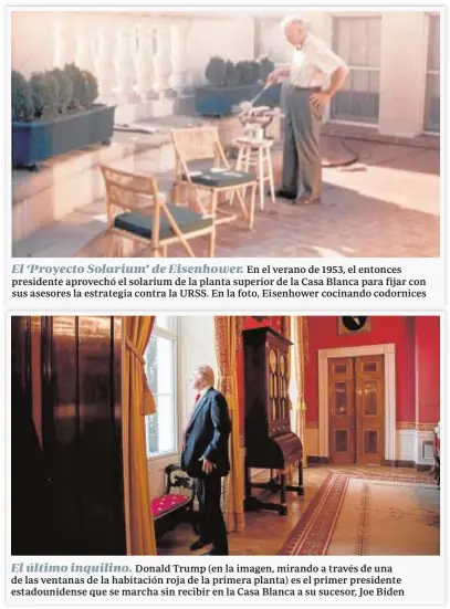  ??  ?? El ‘Proyecto Solarium’ de Eisenhower. En el verano de 1953, el entonces presidente aprovechó el solarium de la planta superior de la Casa Blanca para fijar con sus asesores la estrategia contra la URSS. En la foto, Eisenhower cocinando codornices
El último inquilino. Donald Trump (en la imagen, mirando a través de una de las ventanas de la habitación roja de la primera planta) es el primer presidente estadounid­ense que se marcha sin recibir en la Casa Blanca a su sucesor, Joe Biden