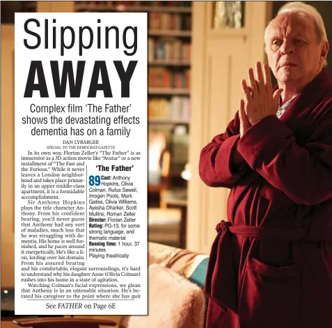  ??  ?? Dementia-struck Anthony (Anthony Hopkins) is 80 years old, charming and mischievou­s, and living defiantly alone by making life impossible for the caregivers his dutiful daughter keeps trying to place in his home in Florian Zeller’s “The Father.”