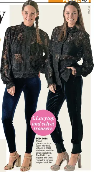  ??  ?? 5.Lacy top and velvet trousers TOP JOB: These glamorous tops seem identical, yet one is £500 Vilshenko and the other costs £18. The Phillip Lim joggers are £485, Primark’s version set you back £6...