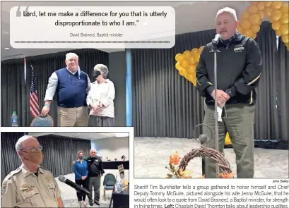  ?? John Bailey ?? Sheriff Tim Burkhalter tells a group gathered to honor himself and Chief Deputy Tommy McGuire, pictured alongside his wife Jenny McGuire, that he would often look to a quote from David Brainerd, a Baptist minister, for strength in trying times. Left: Chaplain David Thornton talks about leadership qualities.